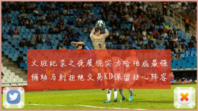 文班纪录之夜展现实力哈珀成最强辅助马刺拒绝交易KD保留核心阵容