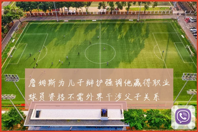 詹姆斯为儿子辩护强调他赢得职业球员资格不需外界干涉父子关系