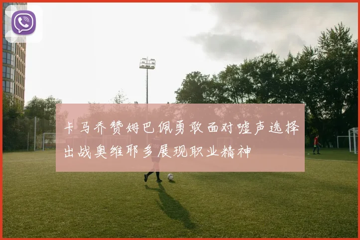 卡马乔赞姆巴佩勇敢面对嘘声选择出战奥维耶多展现职业精神