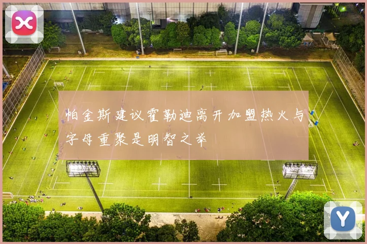 帕金斯建议霍勒迪离开加盟热火与字母重聚是明智之举