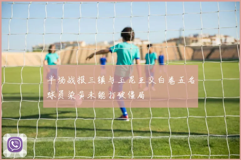 半场战报三镇与玉昆互交白卷五名球员染黄未能打破僵局