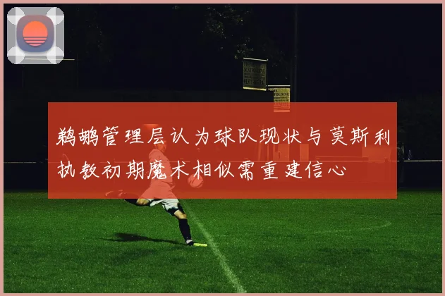 鹈鹕管理层认为球队现状与莫斯利执教初期魔术相似需重建信心