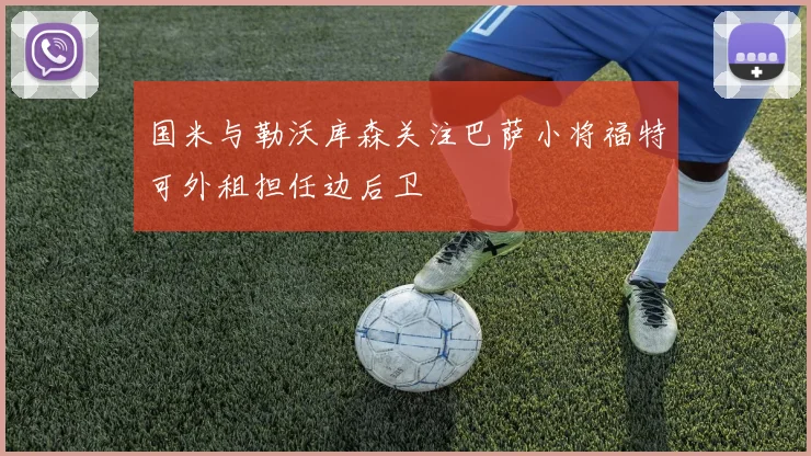 国米与勒沃库森关注巴萨小将福特可外租担任边后卫