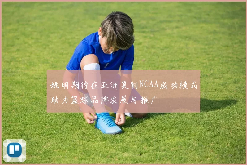 姚明期待在亚洲复制NCAA成功模式助力篮球品牌发展与推广
