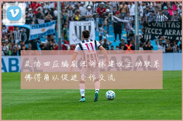 足协回应编剧汪海林建议主动联系佛得角以促进合作交流