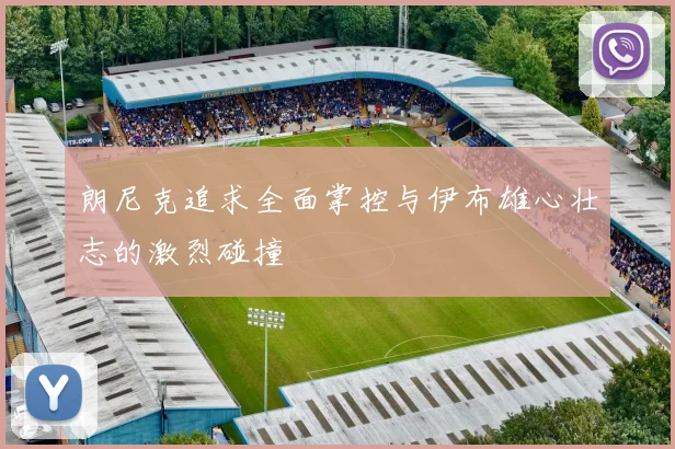 朗尼克追求全面掌控与伊布雄心壮志的激烈碰撞