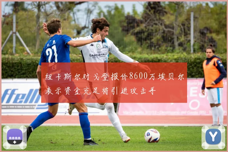 纽卡斯尔对戈登报价8600万埃贝尔表示资金充足将引进攻击手