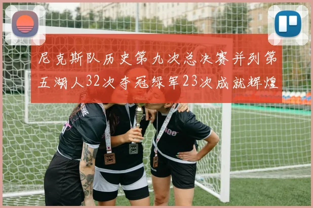 尼克斯队历史第九次总决赛并列第五湖人32次夺冠绿军23次成就辉煌