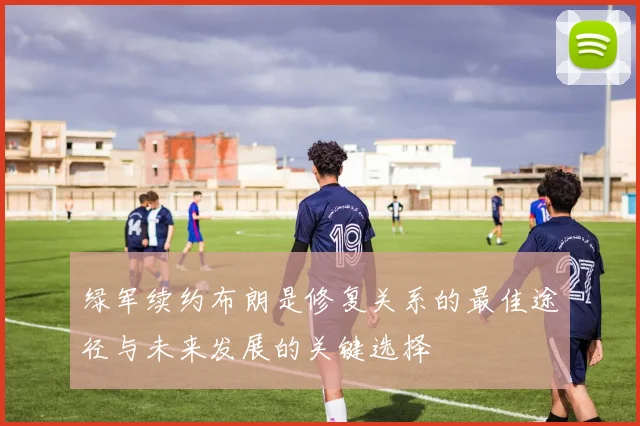 绿军续约布朗是修复关系的最佳途径与未来发展的关键选择