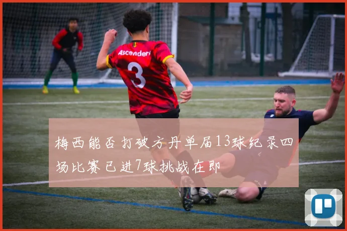 梅西能否打破方丹单届13球纪录四场比赛已进7球挑战在即