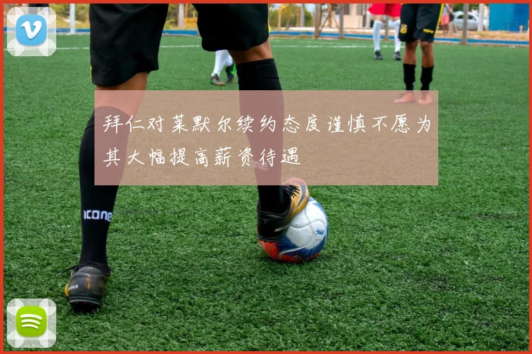 拜仁对莱默尔续约态度谨慎不愿为其大幅提高薪资待遇